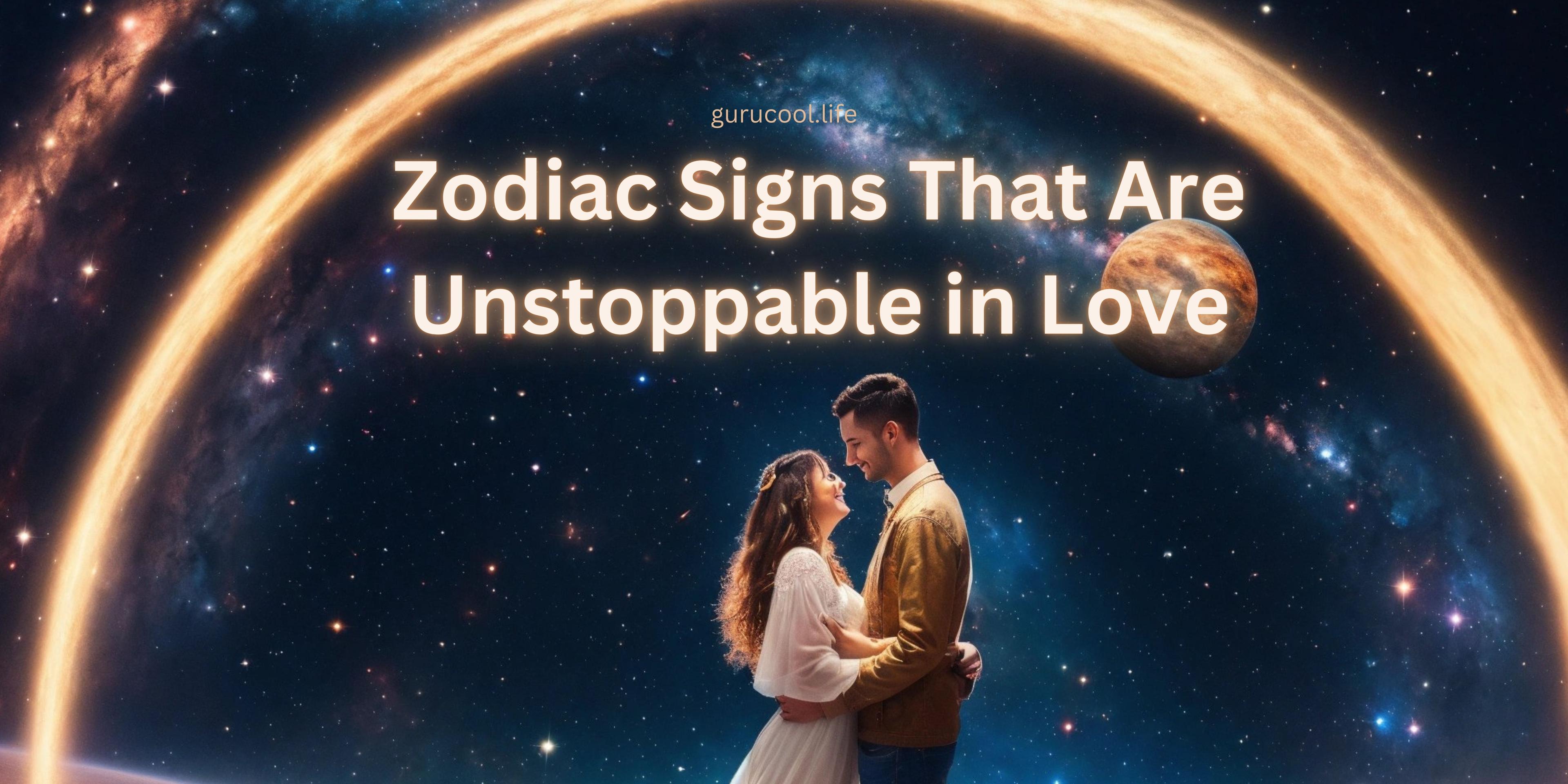 Zodiac Signs Unstoppable in Love